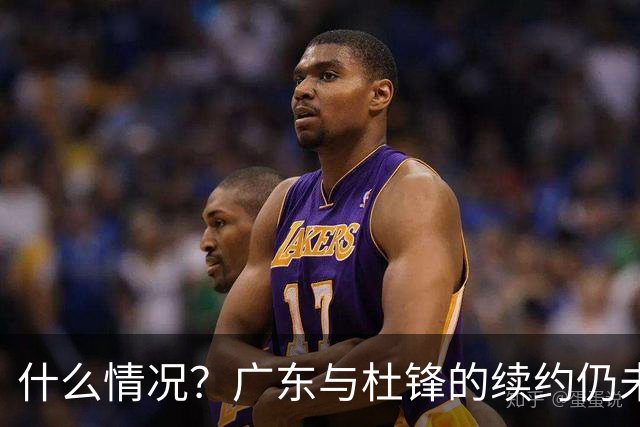 什么情况？广东与杜锋的续约仍未进展，身兼数职还是太忙了！