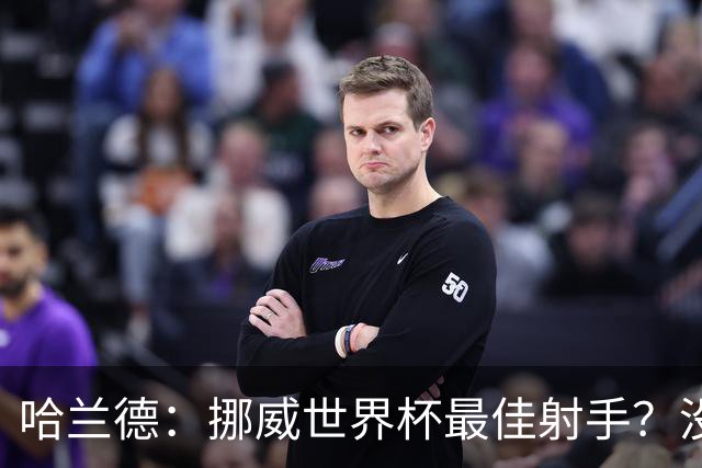 哈兰德：挪威世界杯最佳射手？没关注 从数据看我不是进球最多的