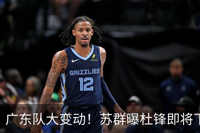 广东队大变动！苏群曝杜锋即将下课，4人迎来新生，2人笑不起来