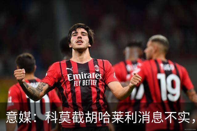 意媒：科莫截胡哈莱利消息不实，是圣吉罗斯为跟国米抬价放的消息