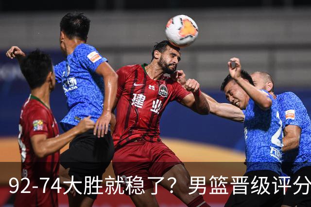 92-74大胜就稳了？男篮晋级评分出炉：赵继伟回暖，高诗岩4分太扎眼
